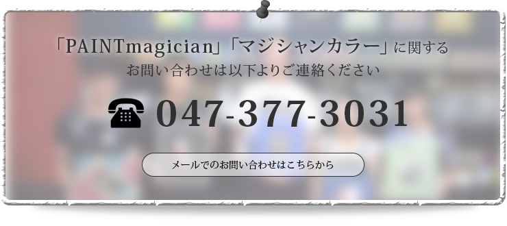 「PAINTmagician」「マジシャンカラー」に関する お問い合わせは以下よりご連絡ください TEL: 047-377-3031